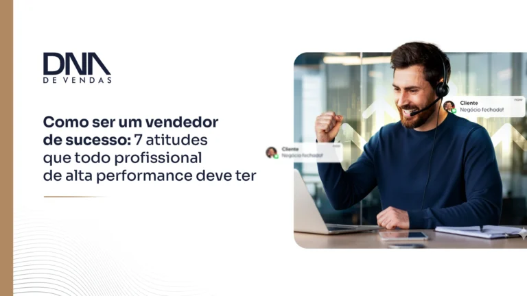 Como ser um vendedor de sucesso: 7 atitudes que todo profissional de alta performance deve ter